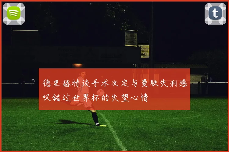 德里赫特谈手术决定与曼联失利感叹错过世界杯的失望心情