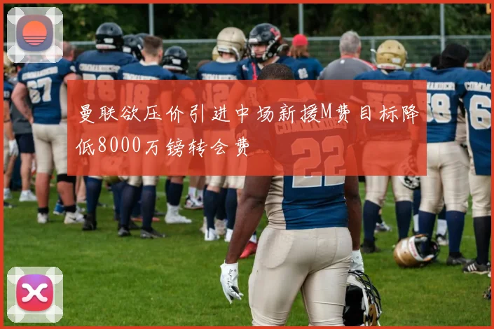 曼联欲压价引进中场新援M费目标降低8000万镑转会费