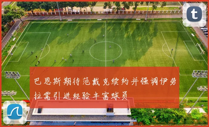 巴恩斯期待范戴克续约并强调伊劳拉需引进经验丰富球员