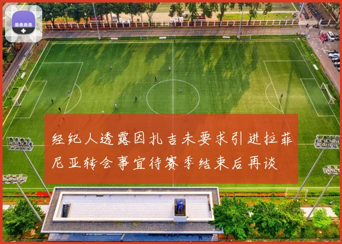 经纪人透露因扎吉未要求引进拉菲尼亚转会事宜待赛季结束后再谈