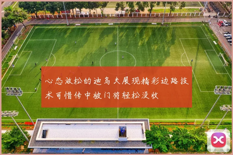 心态放松的迪乌夫展现精彩边路技术可惜传中被门将轻松没收