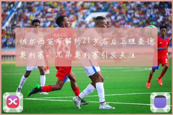 切尔西宣布解约21岁右后卫理查德奥利塞，兄弟奥利塞引发关注