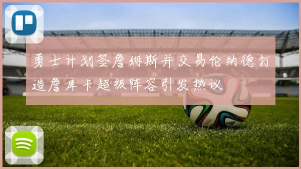 勇士计划签詹姆斯并交易伦纳德打造詹库卡超级阵容引发热议