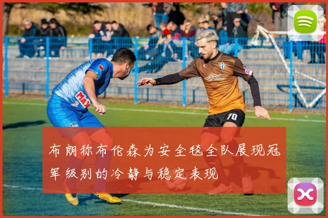 布朗称布伦森为安全毯全队展现冠军级别的冷静与稳定表现