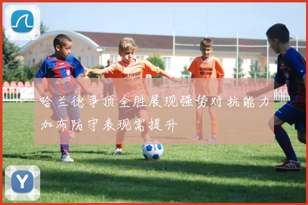 哈兰德争顶全胜展现强势对抗能力加布防守表现需提升