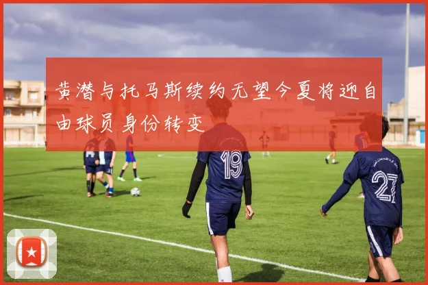 黄潜与托马斯续约无望今夏将迎自由球员身份转变