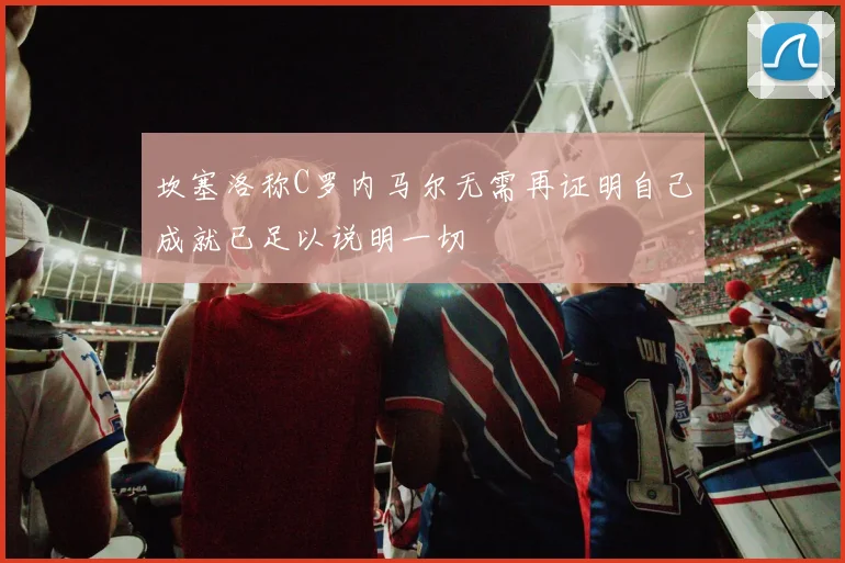 坎塞洛称C罗内马尔无需再证明自己成就已足以说明一切