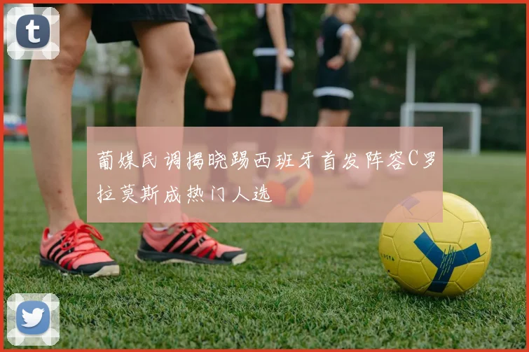葡媒民调揭晓踢西班牙首发阵容C罗拉莫斯成热门人选