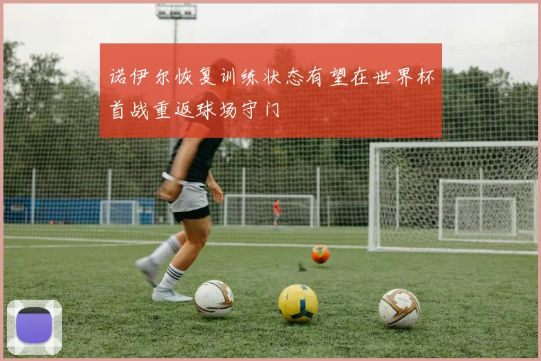 诺伊尔恢复训练状态有望在世界杯首战重返球场守门