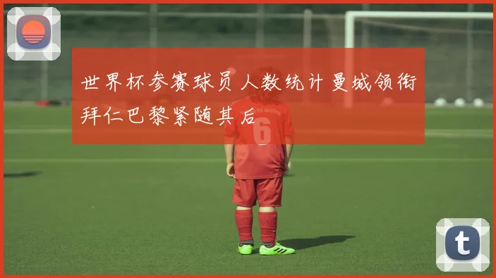 世界杯参赛球员人数统计曼城领衔拜仁巴黎紧随其后