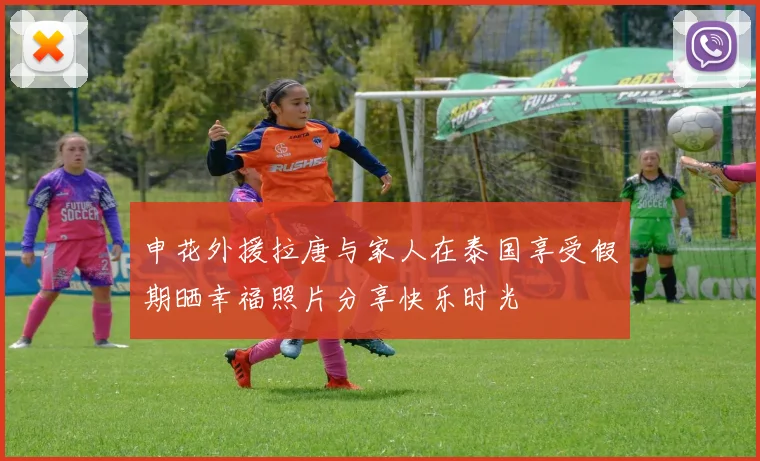 申花外援拉唐与家人在泰国享受假期晒幸福照片分享快乐时光