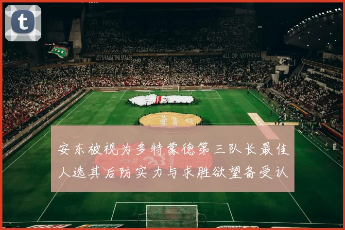 安东被视为多特蒙德第三队长最佳人选其后防实力与求胜欲望备受认可
