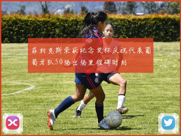 菲利克斯荣获纪念奖杯庆祝代表葡萄牙队50场出场里程碑时刻