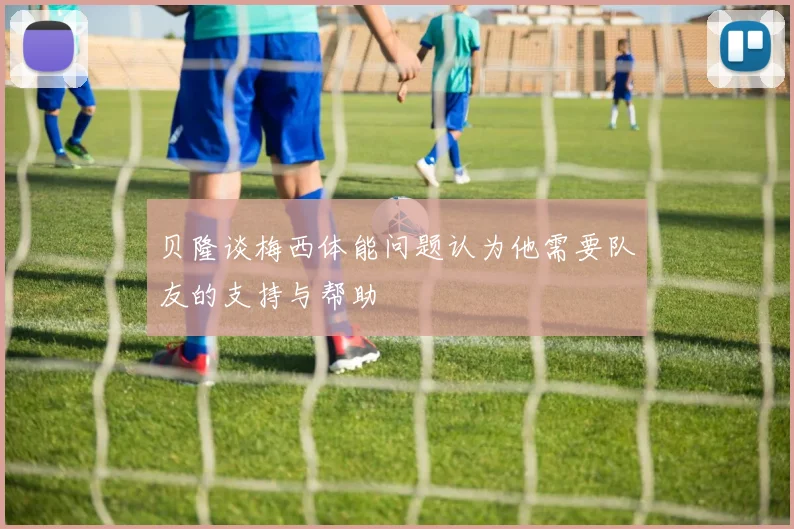 贝隆谈梅西体能问题认为他需要队友的支持与帮助