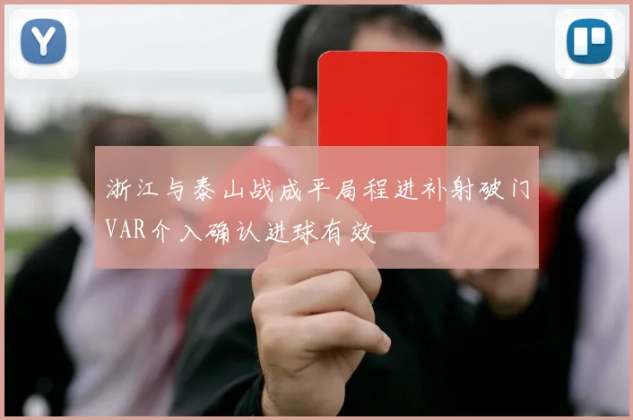浙江与泰山战成平局程进补射破门VAR介入确认进球有效