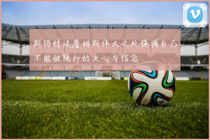斯玛特谈詹姆斯伟大之处强调自己不能被隔扣的决心与信念